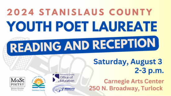 2024 Stanislaus County Youth Poet Laureate Reading and Reception on Saturday, August 3, 2-3 p.m. at the Carnegie Arts Center, 250 N. Broadway Ave, Turlock CA. With logs of partner organizations: MoSt Poetry Center, Stanislaus County Library, MJC, and Stanislaus County Office of Education.